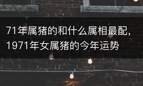 71年属猪的和什么属相最配，1971年女属猪的今年运势