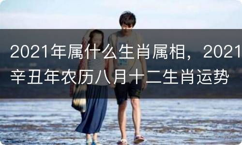 2021年属什么生肖属相，2021辛丑年农历八月十二生肖运势
