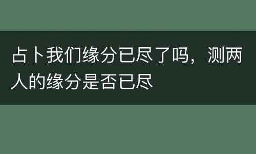 占卜我们缘分已尽了吗，测两人的缘分是否已尽
