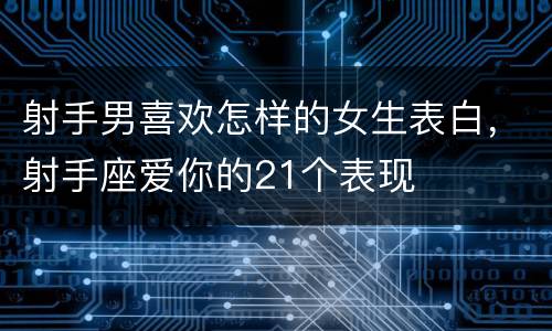 射手男喜欢怎样的女生表白，射手座爱你的21个表现