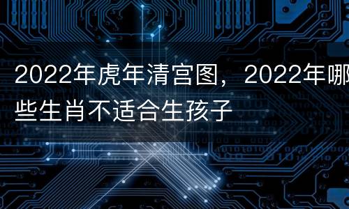 2022年虎年清宫图，2022年哪些生肖不适合生孩子