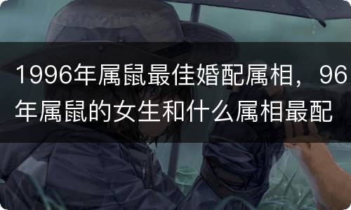 1996年属鼠最佳婚配属相，96年属鼠的女生和什么属相最配