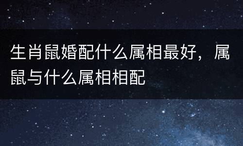 生肖鼠婚配什么属相最好，属鼠与什么属相相配