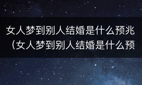 女人梦到别人结婚是什么预兆（女人梦到别人结婚是什么预兆自己还来例假）