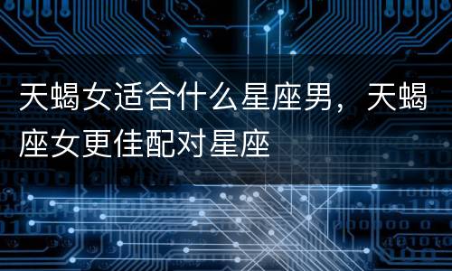 天蝎女适合什么星座男，天蝎座女更佳配对星座