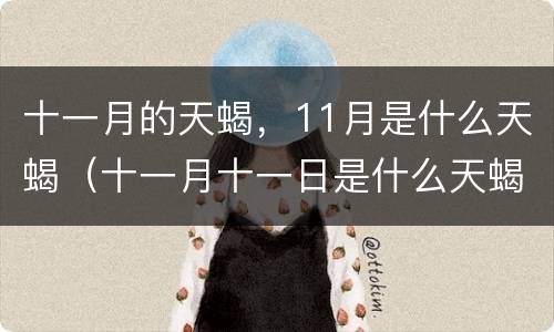 十一月的天蝎，11月是什么天蝎（十一月十一日是什么天蝎）