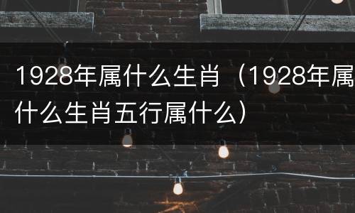 1928年属什么生肖（1928年属什么生肖五行属什么）