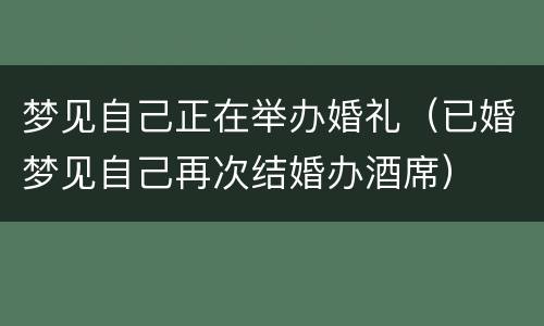 梦见自己正在举办婚礼（已婚梦见自己再次结婚办酒席）