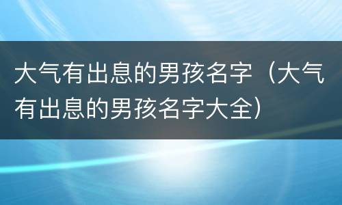 大气有出息的男孩名字（大气有出息的男孩名字大全）