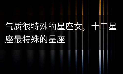 气质很特殊的星座女，十二星座最特殊的星座
