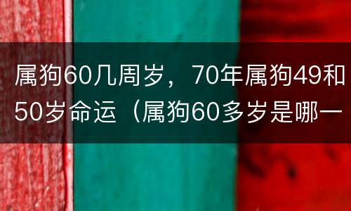 属狗60几周岁，70年属狗49和50岁命运（属狗60多岁是哪一年）