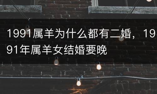 1991属羊为什么都有二婚，1991年属羊女结婚要晚
