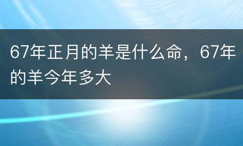 67年正月的羊是什么命，67年的羊今年多大