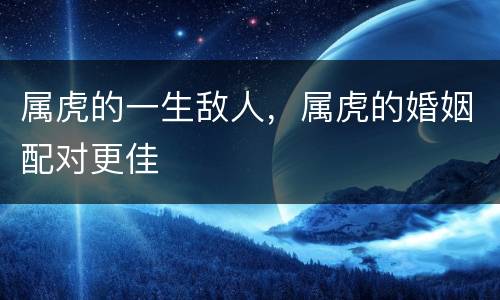属虎的一生敌人，属虎的婚姻配对更佳