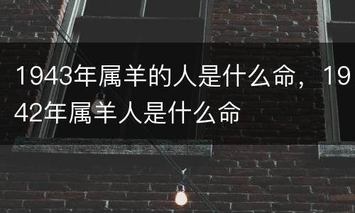1943年属羊的人是什么命，1942年属羊人是什么命