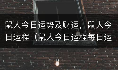 鼠人今日运势及财运，鼠人今日运程（鼠人今日运程每日运势）