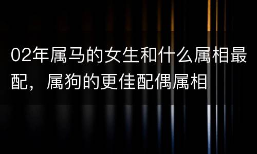 02年属马的女生和什么属相最配，属狗的更佳配偶属相