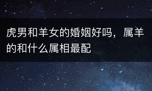 虎男和羊女的婚姻好吗，属羊的和什么属相最配