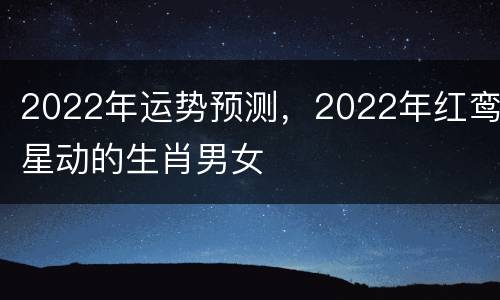2022年运势预测，2022年红鸾星动的生肖男女