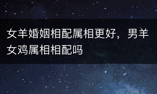 女羊婚姻相配属相更好，男羊女鸡属相相配吗