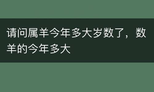请问属羊今年多大岁数了，数羊的今年多大