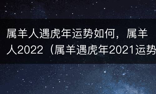 属羊人遇虎年运势如何，属羊人2022（属羊遇虎年2021运势怎么样）