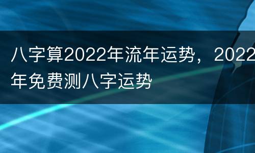 八字算2022年流年运势，2022年免费测八字运势