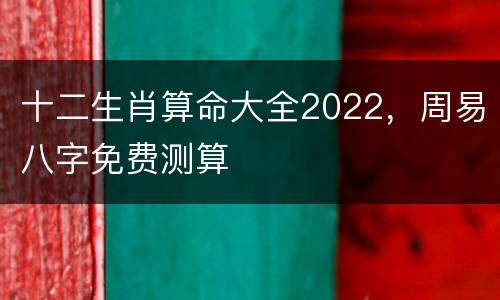 十二生肖算命大全2022，周易八字免费测算