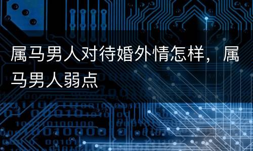 属马男人对待婚外情怎样，属马男人弱点