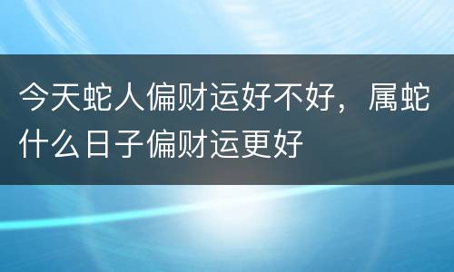 今天蛇人偏财运好不好，属蛇什么日子偏财运更好