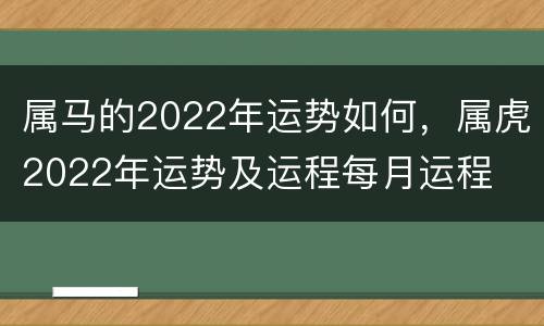 属马的2022年运势如何，属虎2022年运势及运程每月运程