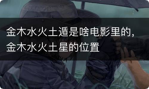 金木水火土遁是啥电影里的，金木水火土星的位置