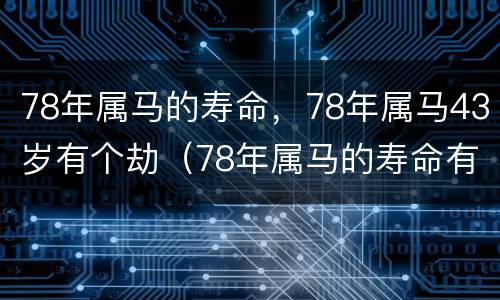 78年属马的寿命，78年属马43岁有个劫（78年属马的寿命有多大）
