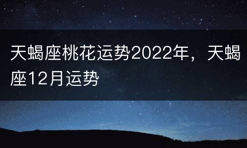 天蝎座桃花运势2022年，天蝎座12月运势