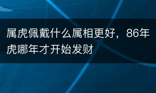 属虎佩戴什么属相更好，86年虎哪年才开始发财