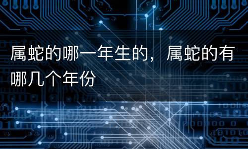 属蛇的哪一年生的，属蛇的有哪几个年份