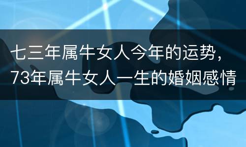 七三年属牛女人今年的运势，73年属牛女人一生的婚姻感情