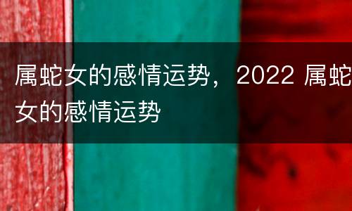 属蛇女的感情运势，2022 属蛇女的感情运势