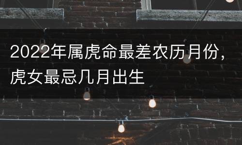 2022年属虎命最差农历月份，虎女最忌几月出生