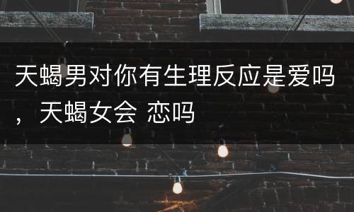 天蝎男对你有生理反应是爱吗，天蝎女会 恋吗