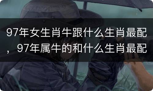 97年女生肖牛跟什么生肖最配，97年属牛的和什么生肖最配