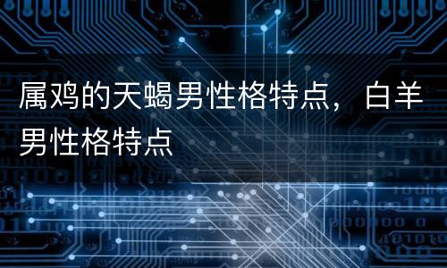 属鸡的天蝎男性格特点，白羊男性格特点