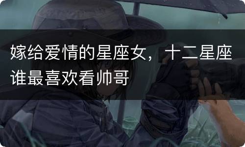 嫁给爱情的星座女，十二星座谁最喜欢看帅哥