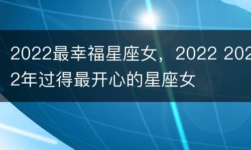 2022最幸福星座女，2022 2022年过得最开心的星座女
