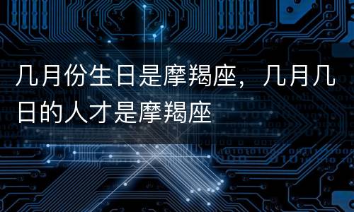 几月份生日是摩羯座，几月几日的人才是摩羯座