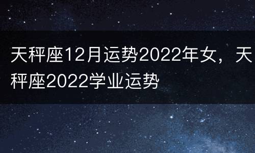 天秤座12月运势2022年女，天秤座2022学业运势