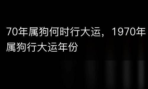 70年属狗何时行大运，1970年属狗行大运年份