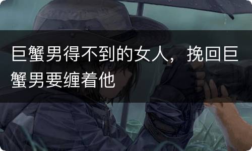 巨蟹男得不到的女人，挽回巨蟹男要缠着他