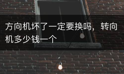 方向机坏了一定要换吗，转向机多少钱一个