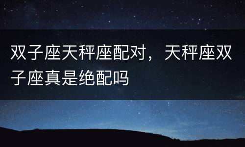 双子座天秤座配对，天秤座双子座真是绝配吗
